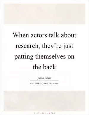 When actors talk about research, they’re just patting themselves on the back Picture Quote #1