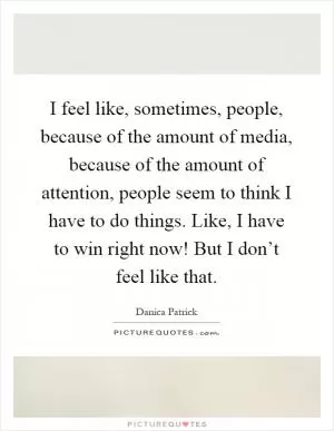 I feel like, sometimes, people, because of the amount of media, because of the amount of attention, people seem to think I have to do things. Like, I have to win right now! But I don’t feel like that Picture Quote #1