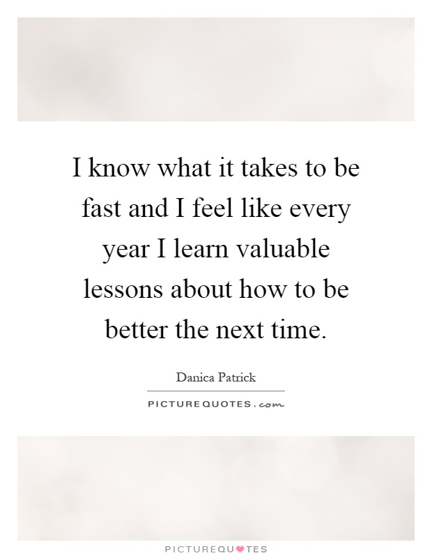 I know what it takes to be fast and I feel like every year I learn valuable lessons about how to be better the next time Picture Quote #1