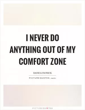 I never do anything out of my comfort zone Picture Quote #1