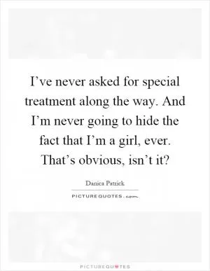 I’ve never asked for special treatment along the way. And I’m never going to hide the fact that I’m a girl, ever. That’s obvious, isn’t it? Picture Quote #1