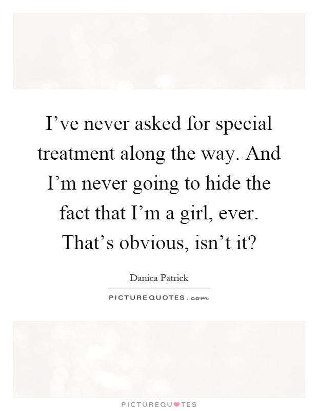 I've never asked for special treatment along the way. And I'm never going to hide the fact that I'm a girl, ever. That's obvious, isn't it? Picture Quote #1