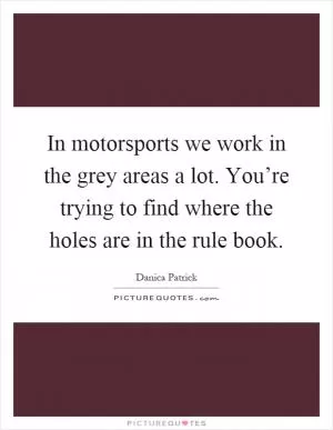 In motorsports we work in the grey areas a lot. You’re trying to find where the holes are in the rule book Picture Quote #1