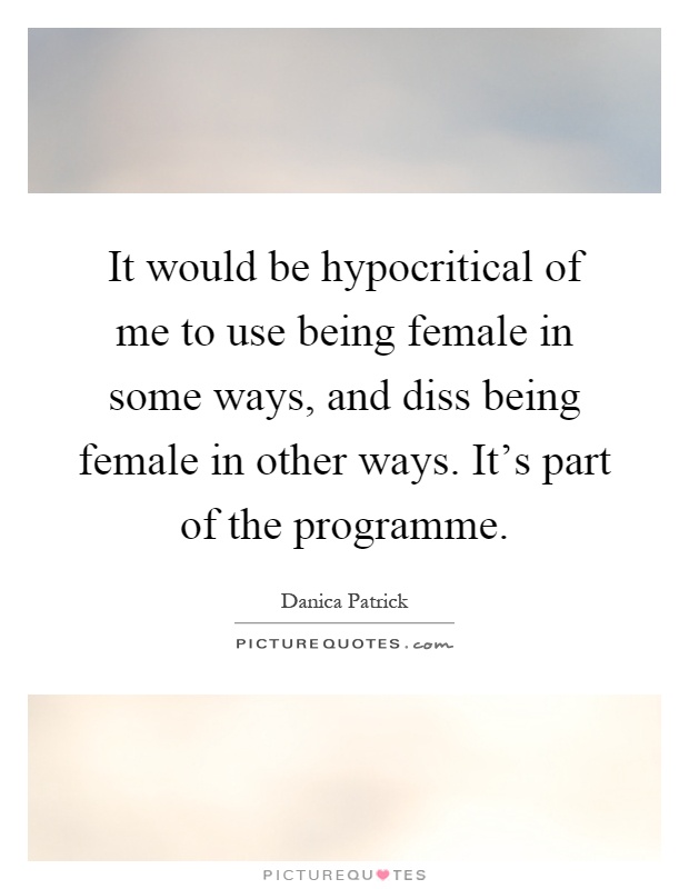 It would be hypocritical of me to use being female in some ways, and diss being female in other ways. It's part of the programme Picture Quote #1