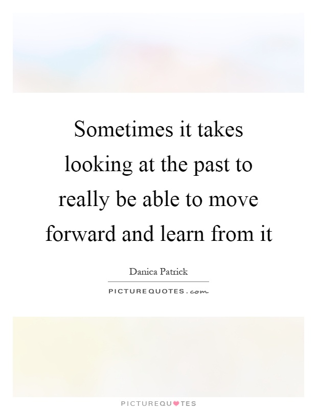 Sometimes it takes looking at the past to really be able to move forward and learn from it Picture Quote #1