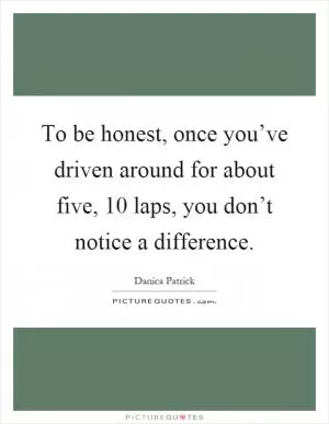 To be honest, once you’ve driven around for about five, 10 laps, you don’t notice a difference Picture Quote #1