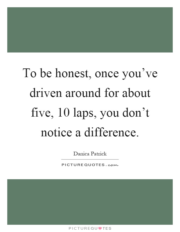 To be honest, once you've driven around for about five, 10 laps, you don't notice a difference Picture Quote #1