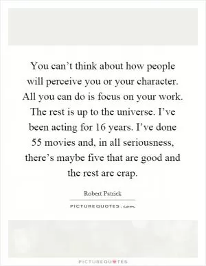 You can’t think about how people will perceive you or your character. All you can do is focus on your work. The rest is up to the universe. I’ve been acting for 16 years. I’ve done 55 movies and, in all seriousness, there’s maybe five that are good and the rest are crap Picture Quote #1
