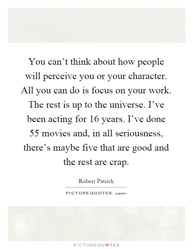 You can't think about how people will perceive you or your character. All you can do is focus on your work. The rest is up to the universe. I've been acting for 16 years. I've done 55 movies and, in all seriousness, there's maybe five that are good and the rest are crap Picture Quote #1