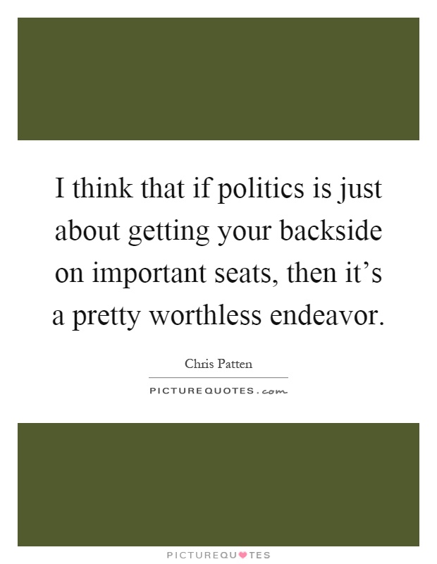 I think that if politics is just about getting your backside on important seats, then it's a pretty worthless endeavor Picture Quote #1
