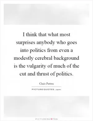 I think that what most surprises anybody who goes into politics from even a modestly cerebral background is the vulgarity of much of the cut and thrust of politics Picture Quote #1
