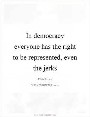 In democracy everyone has the right to be represented, even the jerks Picture Quote #1