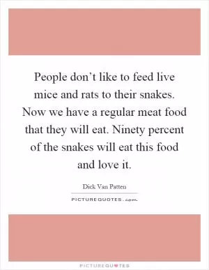 People don’t like to feed live mice and rats to their snakes. Now we have a regular meat food that they will eat. Ninety percent of the snakes will eat this food and love it Picture Quote #1
