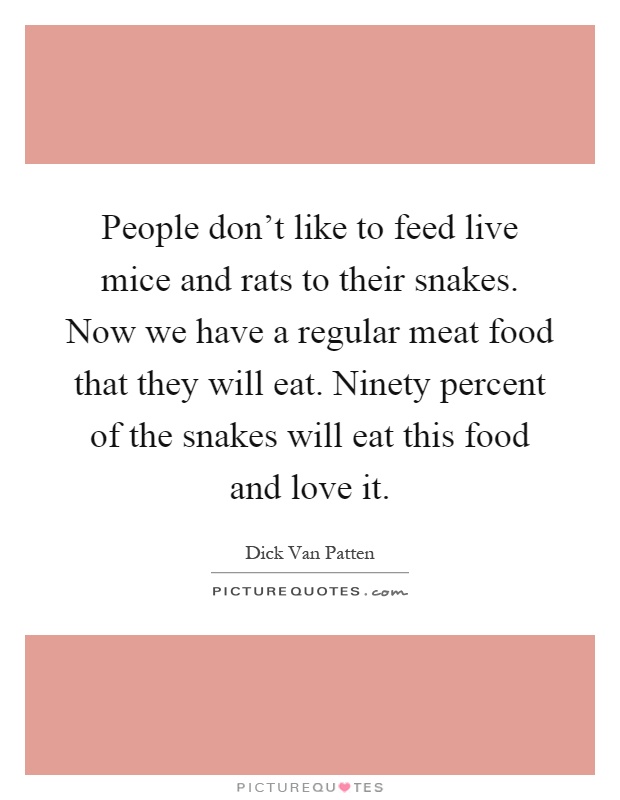 People don't like to feed live mice and rats to their snakes. Now we have a regular meat food that they will eat. Ninety percent of the snakes will eat this food and love it Picture Quote #1