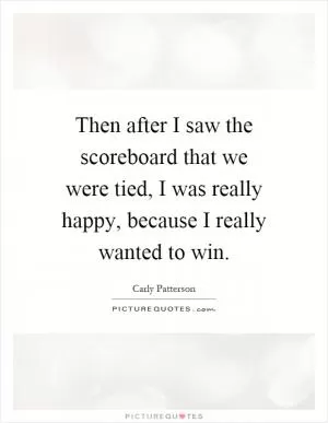 Then after I saw the scoreboard that we were tied, I was really happy, because I really wanted to win Picture Quote #1