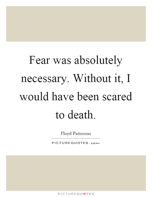 Fear was absolutely necessary. Without it, I would have been scared to death Picture Quote #1