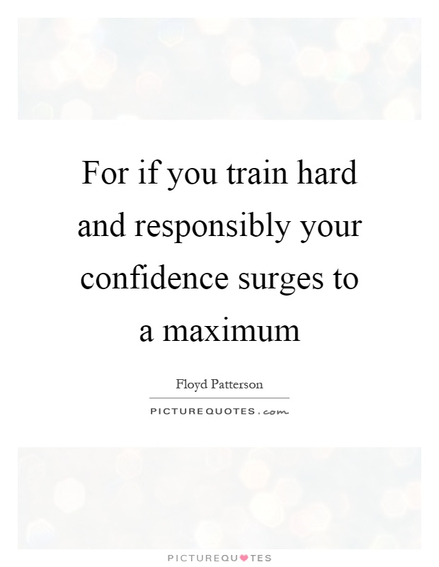 For if you train hard and responsibly your confidence surges to a maximum Picture Quote #1