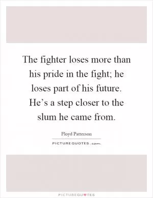The fighter loses more than his pride in the fight; he loses part of his future. He’s a step closer to the slum he came from Picture Quote #1