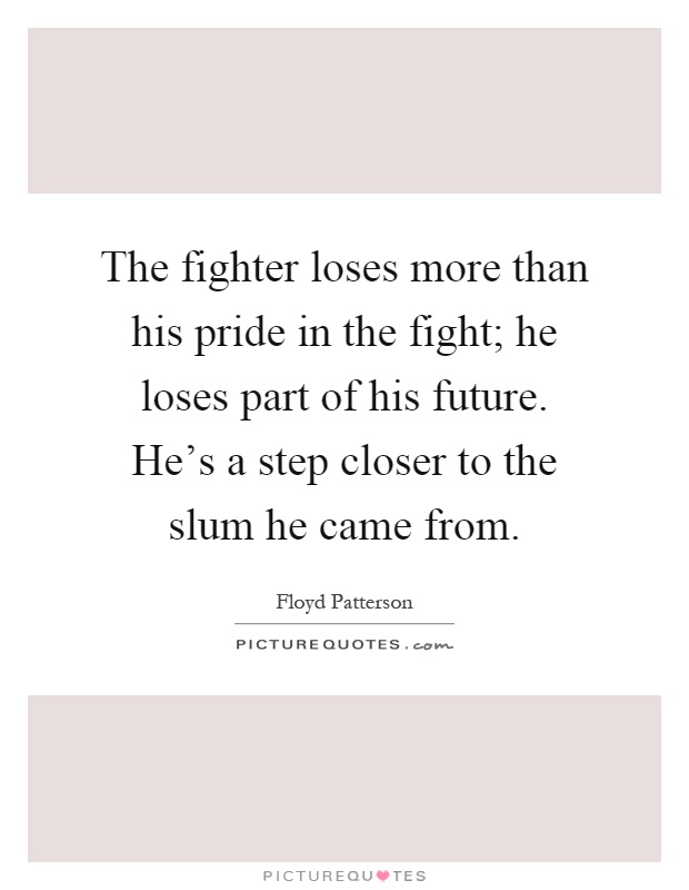 The fighter loses more than his pride in the fight; he loses part of his future. He's a step closer to the slum he came from Picture Quote #1