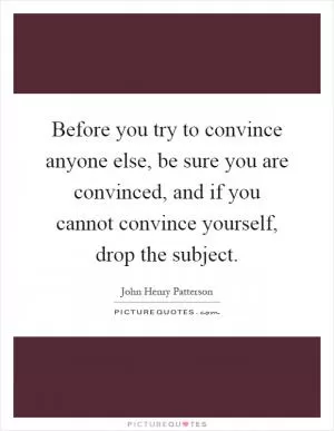 Before you try to convince anyone else, be sure you are convinced, and if you cannot convince yourself, drop the subject Picture Quote #1