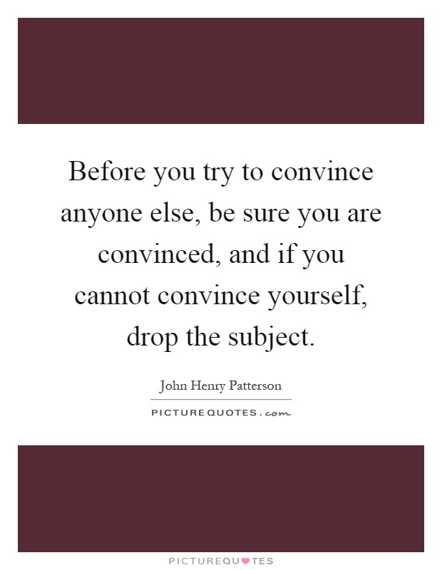 Before you try to convince anyone else, be sure you are convinced, and if you cannot convince yourself, drop the subject Picture Quote #1