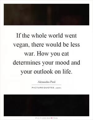 If the whole world went vegan, there would be less war. How you eat determines your mood and your outlook on life Picture Quote #1