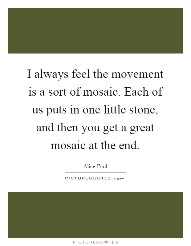 I always feel the movement is a sort of mosaic. Each of us puts in one little stone, and then you get a great mosaic at the end Picture Quote #1