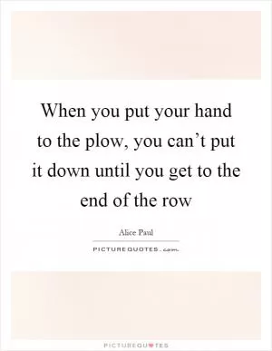 When you put your hand to the plow, you can’t put it down until you get to the end of the row Picture Quote #1