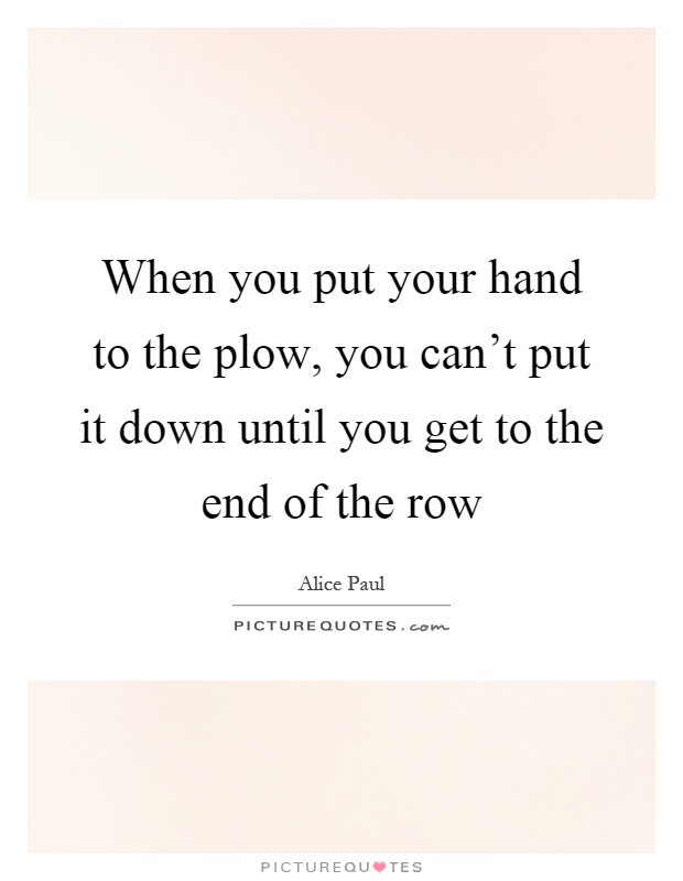 When you put your hand to the plow, you can't put it down until you get to the end of the row Picture Quote #1