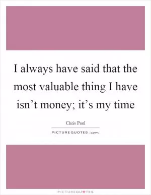 I always have said that the most valuable thing I have isn’t money; it’s my time Picture Quote #1
