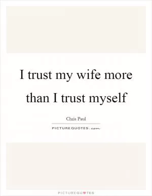 I trust my wife more than I trust myself Picture Quote #1