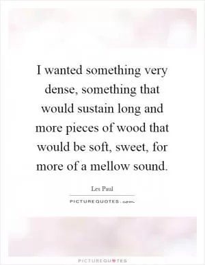 I wanted something very dense, something that would sustain long and more pieces of wood that would be soft, sweet, for more of a mellow sound Picture Quote #1