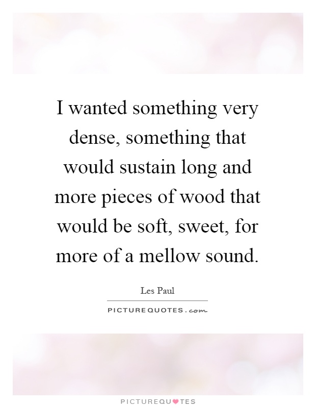 I wanted something very dense, something that would sustain long and more pieces of wood that would be soft, sweet, for more of a mellow sound Picture Quote #1