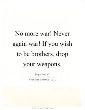 No more war! Never again war! If you wish to be brothers, drop your weapons Picture Quote #1