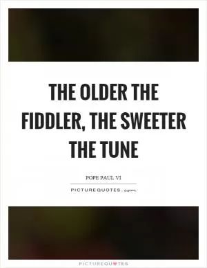 The older the fiddler, the sweeter the tune Picture Quote #1
