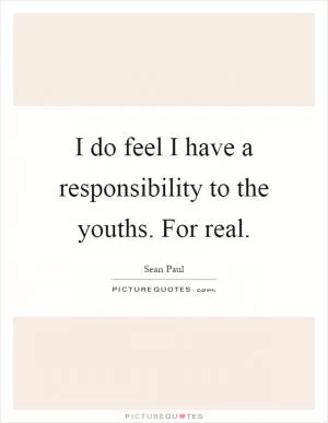 I do feel I have a responsibility to the youths. For real Picture Quote #1