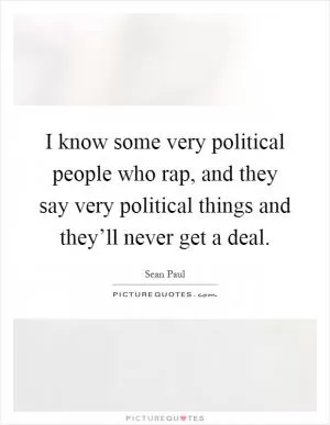 I know some very political people who rap, and they say very political things and they’ll never get a deal Picture Quote #1