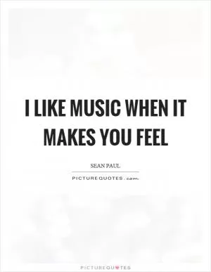 I like music when it makes you feel Picture Quote #1
