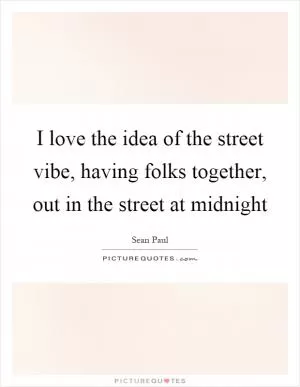 I love the idea of the street vibe, having folks together, out in the street at midnight Picture Quote #1
