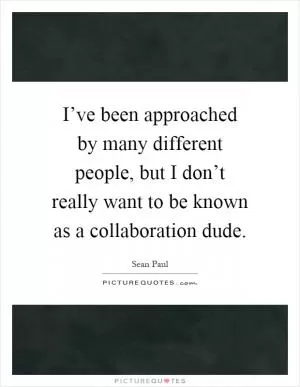 I’ve been approached by many different people, but I don’t really want to be known as a collaboration dude Picture Quote #1