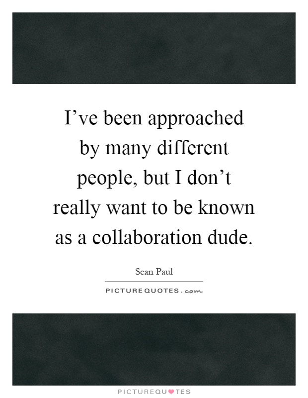 I've been approached by many different people, but I don't really want to be known as a collaboration dude Picture Quote #1