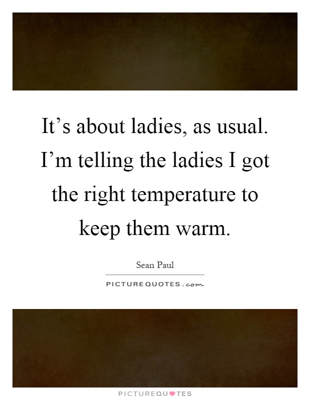 It's about ladies, as usual. I'm telling the ladies I got the right temperature to keep them warm Picture Quote #1
