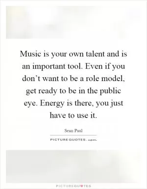 Music is your own talent and is an important tool. Even if you don’t want to be a role model, get ready to be in the public eye. Energy is there, you just have to use it Picture Quote #1