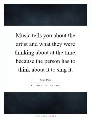 Music tells you about the artist and what they were thinking about at the time, because the person has to think about it to sing it Picture Quote #1