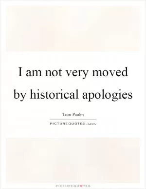 I am not very moved by historical apologies Picture Quote #1