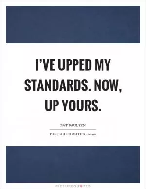 I’ve upped my standards. Now, up yours Picture Quote #1