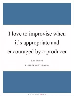 I love to improvise when it’s appropriate and encouraged by a producer Picture Quote #1