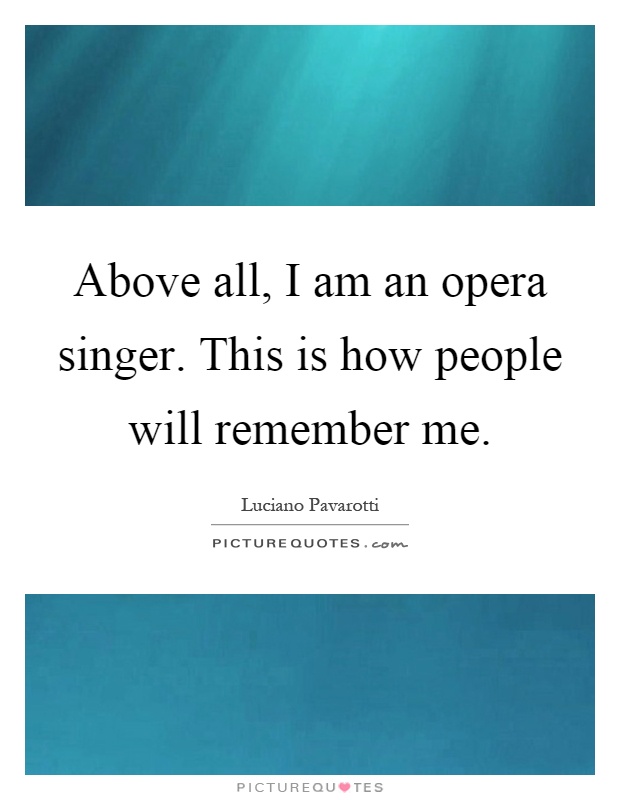 Above all, I am an opera singer. This is how people will remember me Picture Quote #1