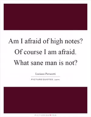 Am I afraid of high notes? Of course I am afraid. What sane man is not? Picture Quote #1