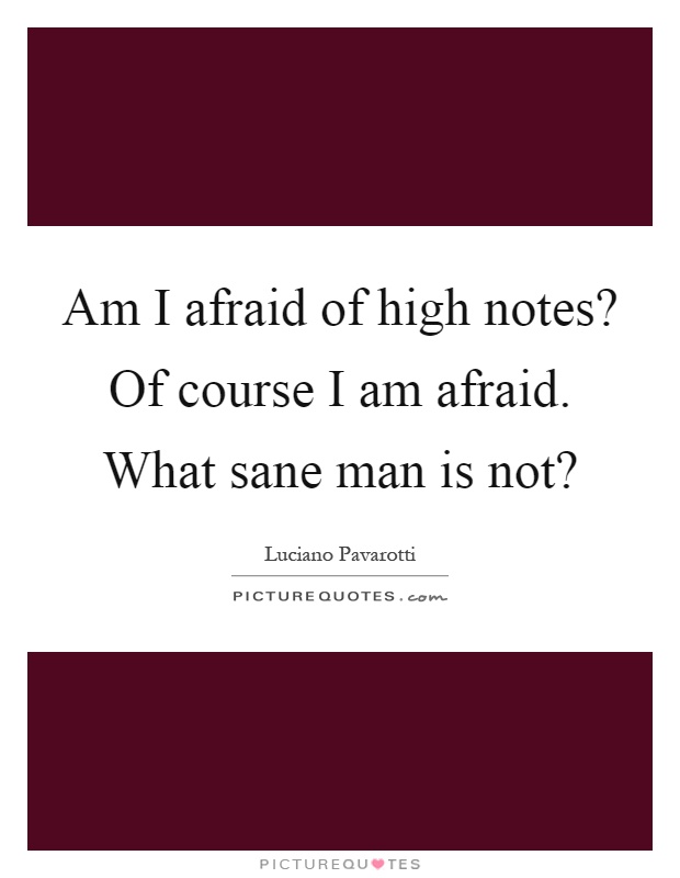 Am I afraid of high notes? Of course I am afraid. What sane man is not? Picture Quote #1